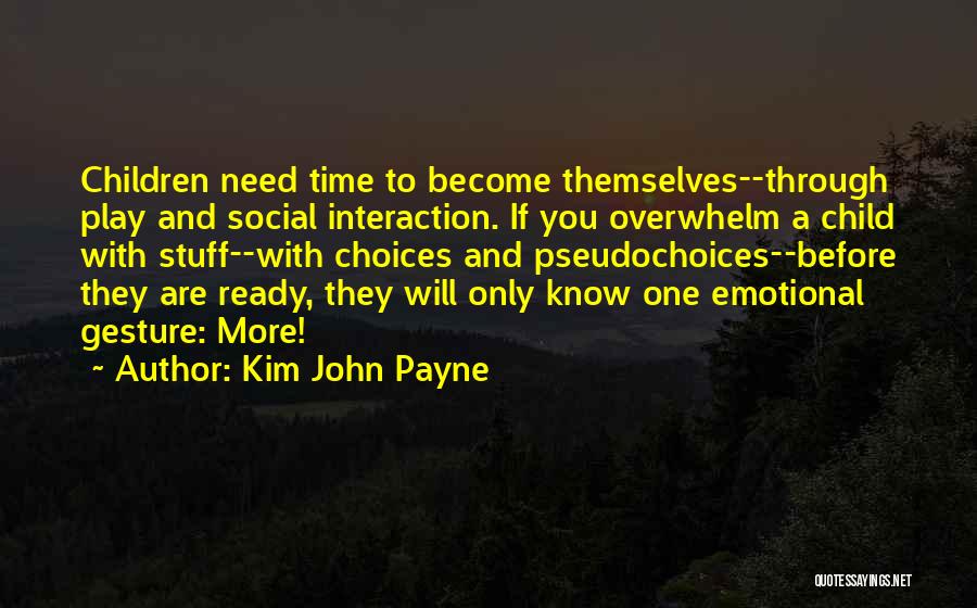 Kim John Payne Quotes: Children Need Time To Become Themselves--through Play And Social Interaction. If You Overwhelm A Child With Stuff--with Choices And Pseudochoices--before