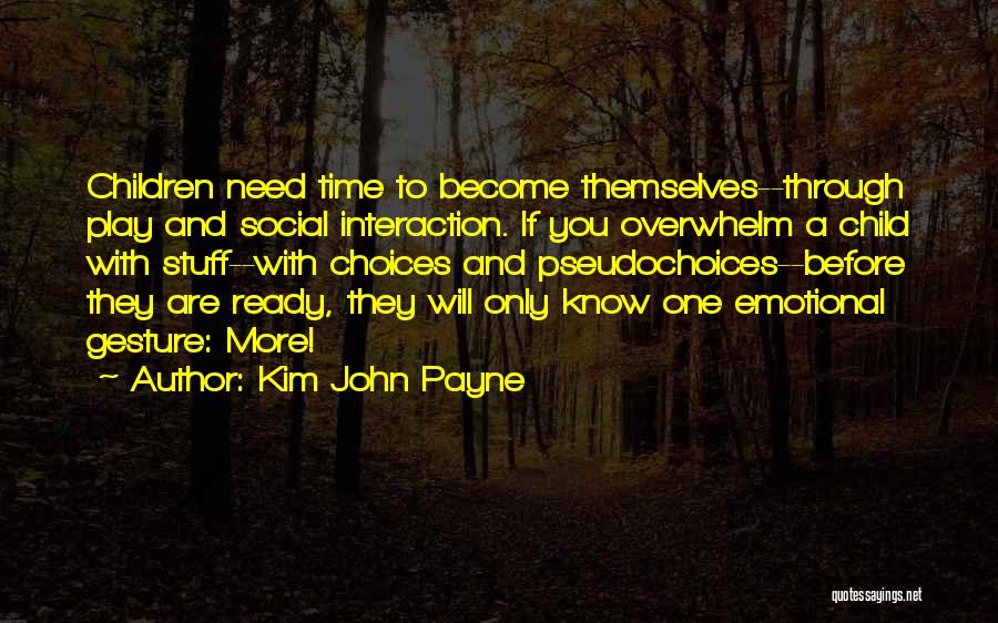 Kim John Payne Quotes: Children Need Time To Become Themselves--through Play And Social Interaction. If You Overwhelm A Child With Stuff--with Choices And Pseudochoices--before