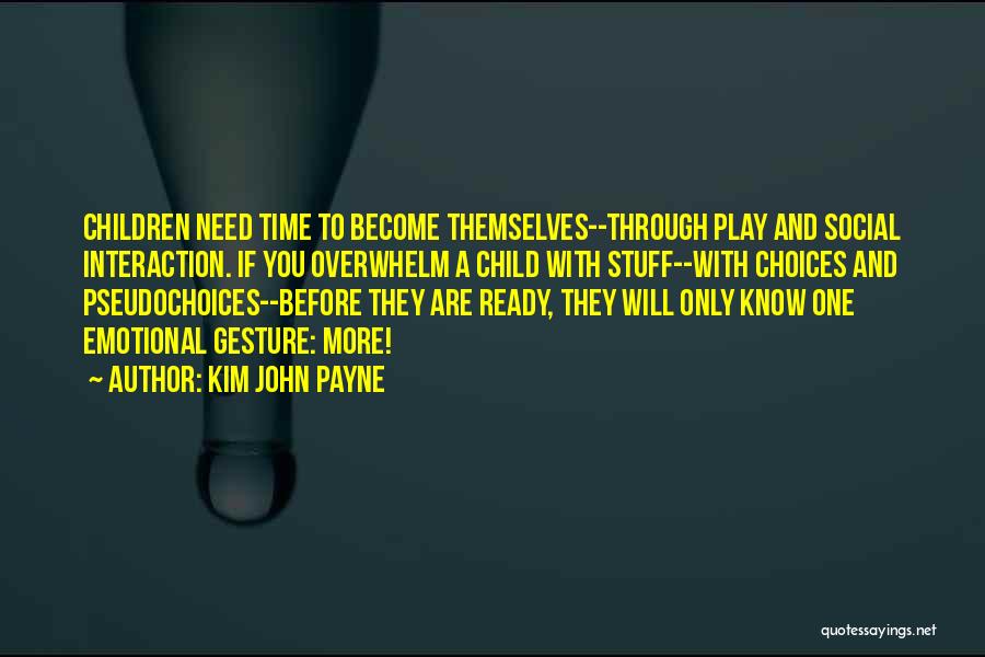 Kim John Payne Quotes: Children Need Time To Become Themselves--through Play And Social Interaction. If You Overwhelm A Child With Stuff--with Choices And Pseudochoices--before