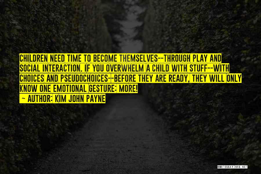 Kim John Payne Quotes: Children Need Time To Become Themselves--through Play And Social Interaction. If You Overwhelm A Child With Stuff--with Choices And Pseudochoices--before