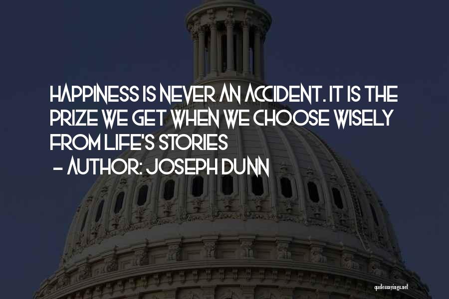 Joseph Dunn Quotes: Happiness Is Never An Accident. It Is The Prize We Get When We Choose Wisely From Life's Stories