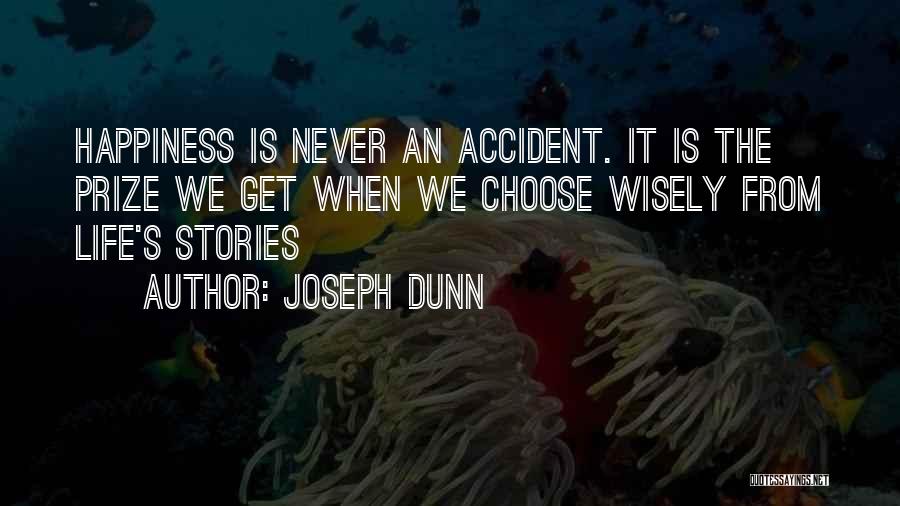Joseph Dunn Quotes: Happiness Is Never An Accident. It Is The Prize We Get When We Choose Wisely From Life's Stories