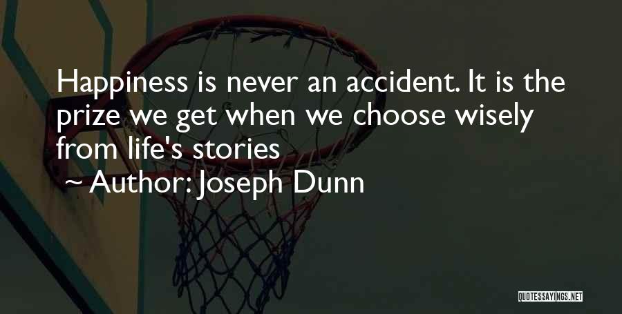 Joseph Dunn Quotes: Happiness Is Never An Accident. It Is The Prize We Get When We Choose Wisely From Life's Stories