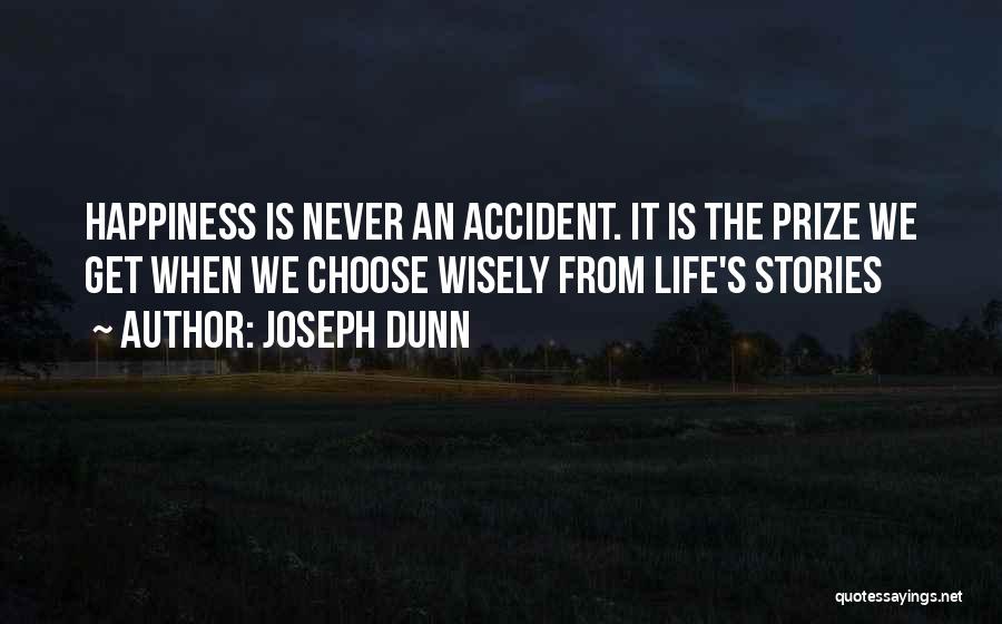 Joseph Dunn Quotes: Happiness Is Never An Accident. It Is The Prize We Get When We Choose Wisely From Life's Stories