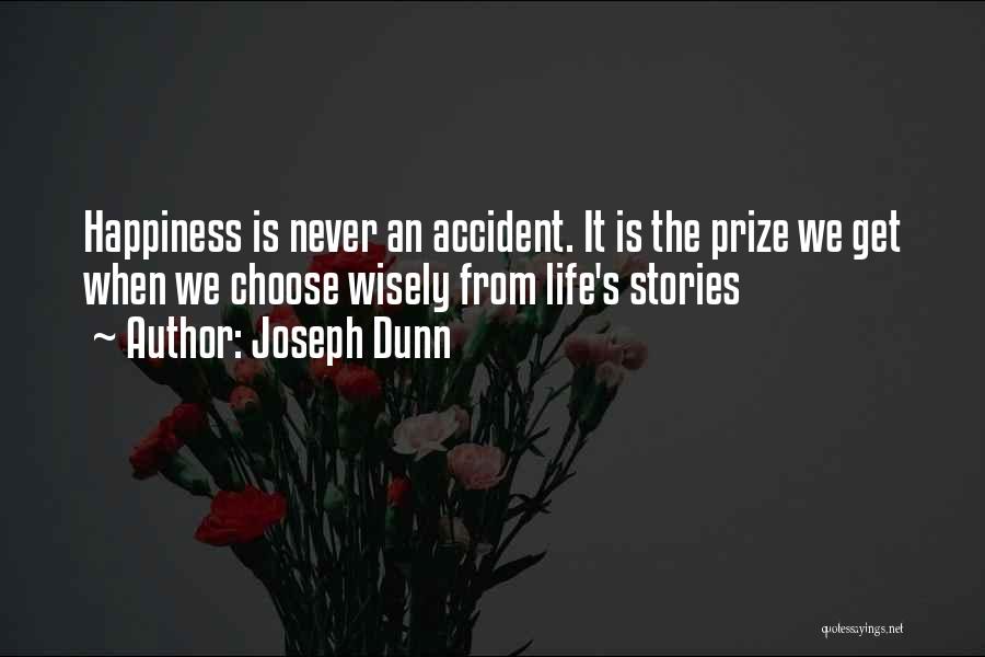 Joseph Dunn Quotes: Happiness Is Never An Accident. It Is The Prize We Get When We Choose Wisely From Life's Stories