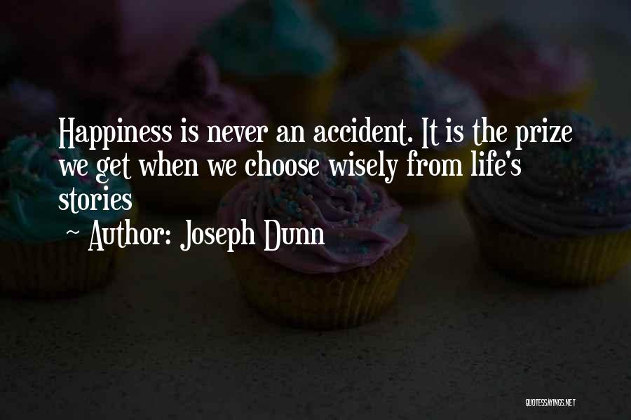 Joseph Dunn Quotes: Happiness Is Never An Accident. It Is The Prize We Get When We Choose Wisely From Life's Stories