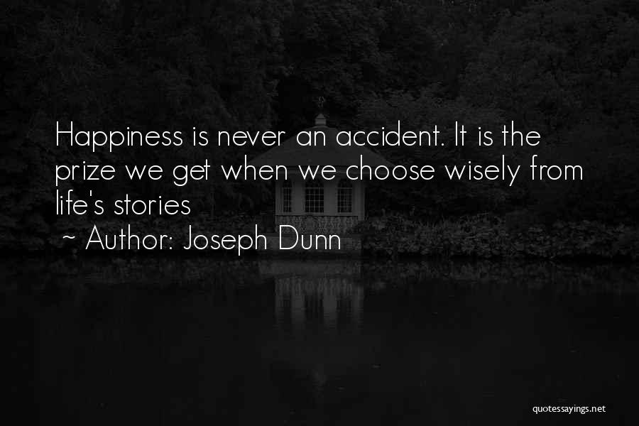 Joseph Dunn Quotes: Happiness Is Never An Accident. It Is The Prize We Get When We Choose Wisely From Life's Stories