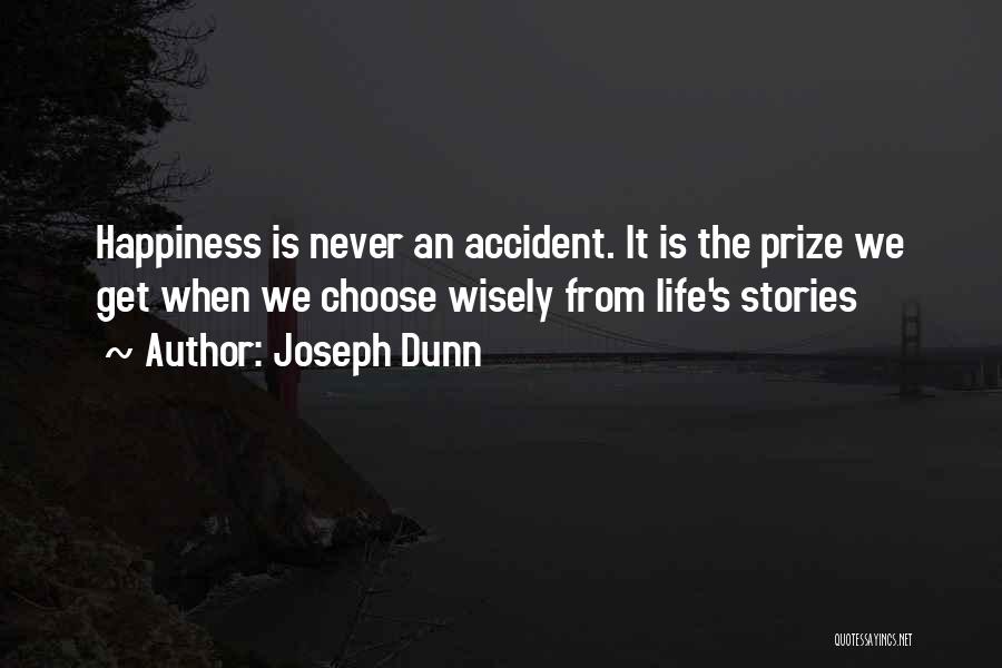 Joseph Dunn Quotes: Happiness Is Never An Accident. It Is The Prize We Get When We Choose Wisely From Life's Stories