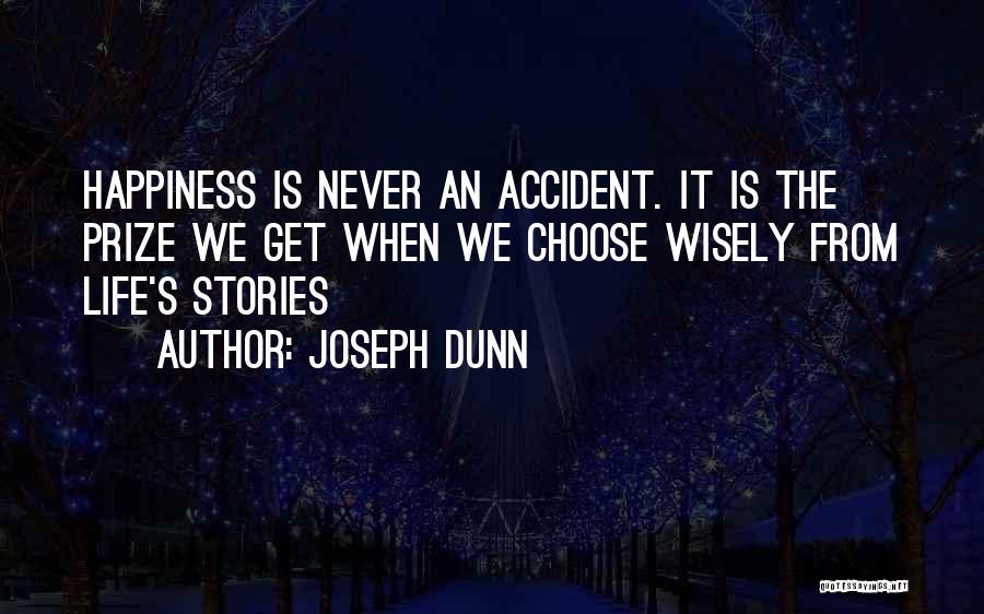 Joseph Dunn Quotes: Happiness Is Never An Accident. It Is The Prize We Get When We Choose Wisely From Life's Stories