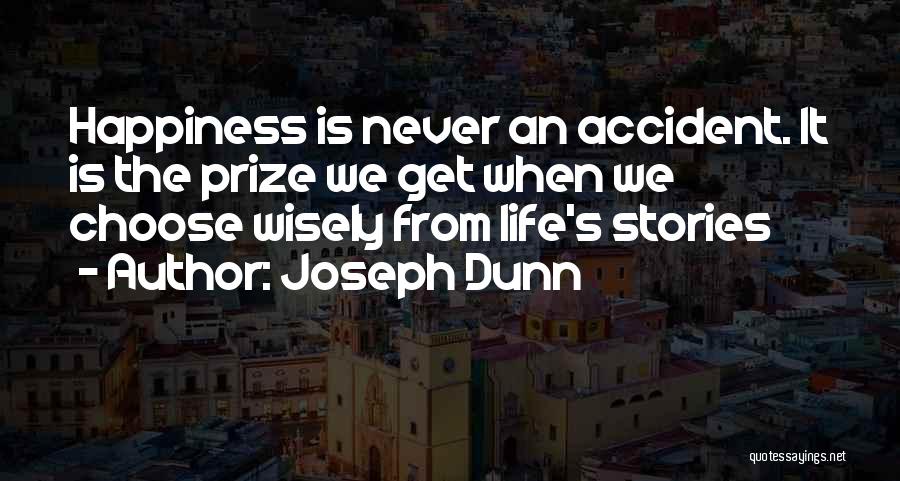 Joseph Dunn Quotes: Happiness Is Never An Accident. It Is The Prize We Get When We Choose Wisely From Life's Stories