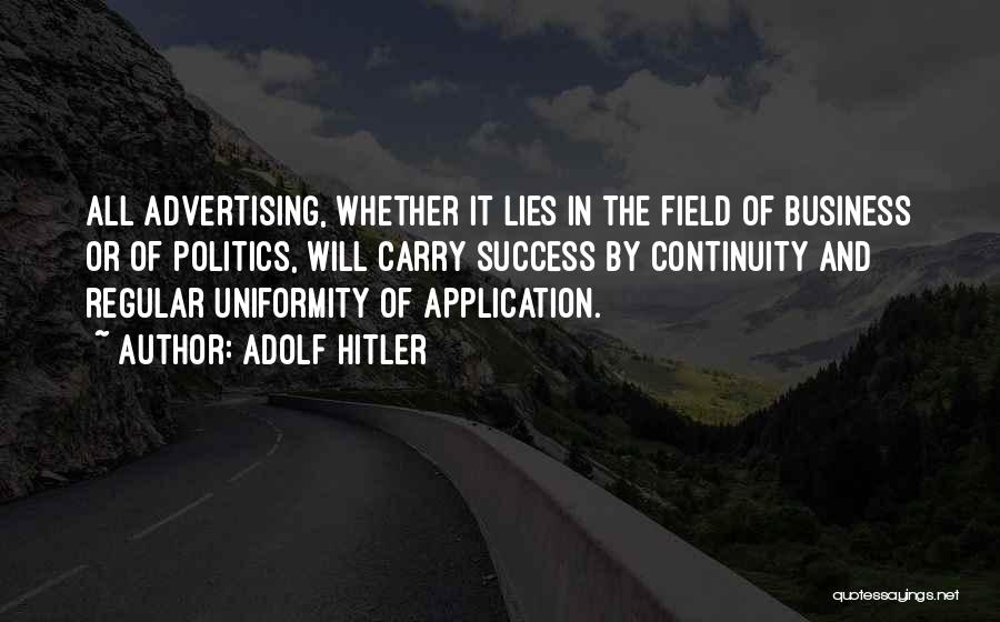 Adolf Hitler Quotes: All Advertising, Whether It Lies In The Field Of Business Or Of Politics, Will Carry Success By Continuity And Regular