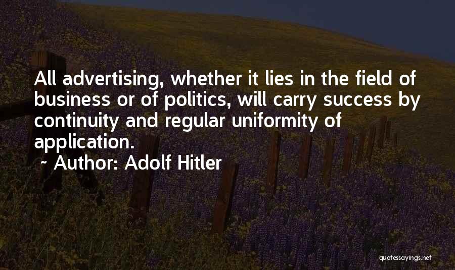 Adolf Hitler Quotes: All Advertising, Whether It Lies In The Field Of Business Or Of Politics, Will Carry Success By Continuity And Regular