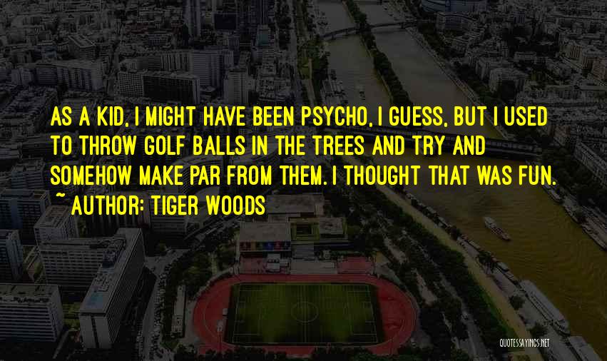 Tiger Woods Quotes: As A Kid, I Might Have Been Psycho, I Guess, But I Used To Throw Golf Balls In The Trees