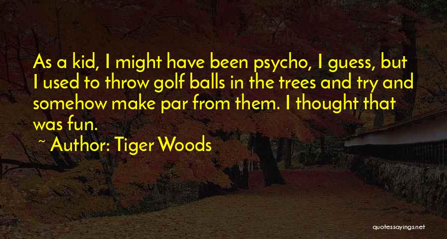 Tiger Woods Quotes: As A Kid, I Might Have Been Psycho, I Guess, But I Used To Throw Golf Balls In The Trees