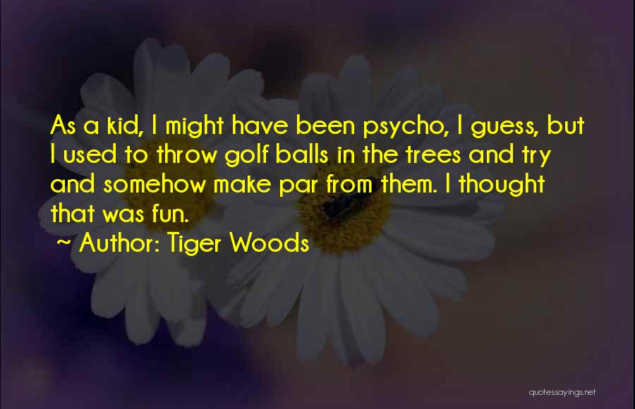 Tiger Woods Quotes: As A Kid, I Might Have Been Psycho, I Guess, But I Used To Throw Golf Balls In The Trees