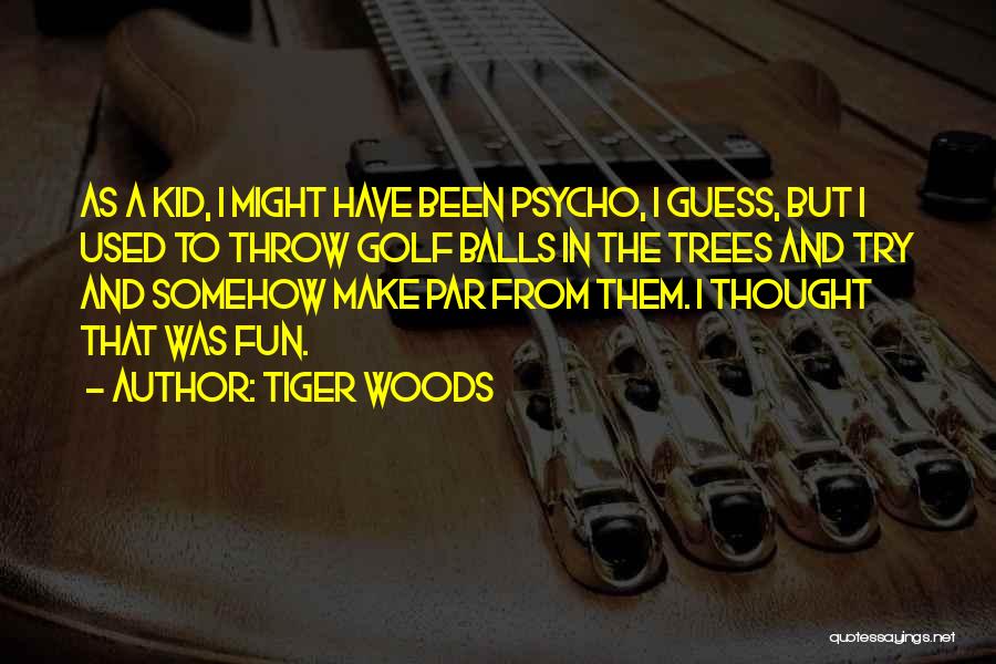 Tiger Woods Quotes: As A Kid, I Might Have Been Psycho, I Guess, But I Used To Throw Golf Balls In The Trees