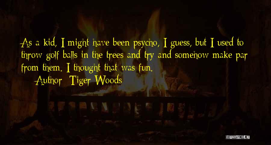 Tiger Woods Quotes: As A Kid, I Might Have Been Psycho, I Guess, But I Used To Throw Golf Balls In The Trees