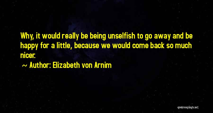 Elizabeth Von Arnim Quotes: Why, It Would Really Be Being Unselfish To Go Away And Be Happy For A Little, Because We Would Come