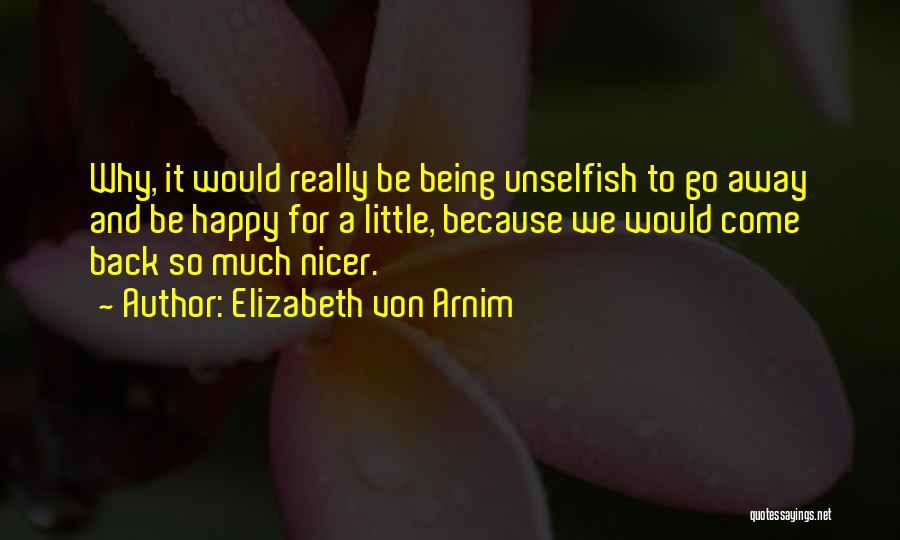 Elizabeth Von Arnim Quotes: Why, It Would Really Be Being Unselfish To Go Away And Be Happy For A Little, Because We Would Come