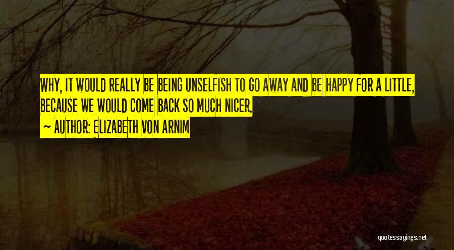 Elizabeth Von Arnim Quotes: Why, It Would Really Be Being Unselfish To Go Away And Be Happy For A Little, Because We Would Come