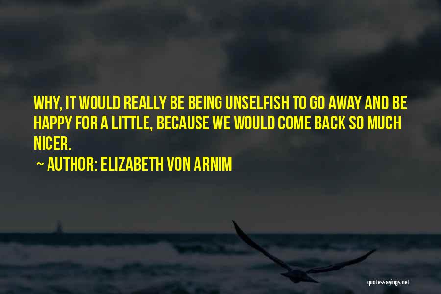 Elizabeth Von Arnim Quotes: Why, It Would Really Be Being Unselfish To Go Away And Be Happy For A Little, Because We Would Come