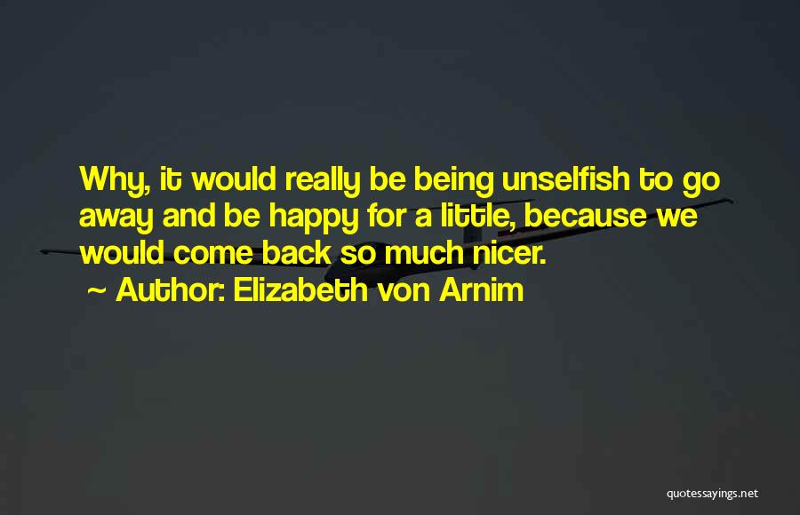 Elizabeth Von Arnim Quotes: Why, It Would Really Be Being Unselfish To Go Away And Be Happy For A Little, Because We Would Come