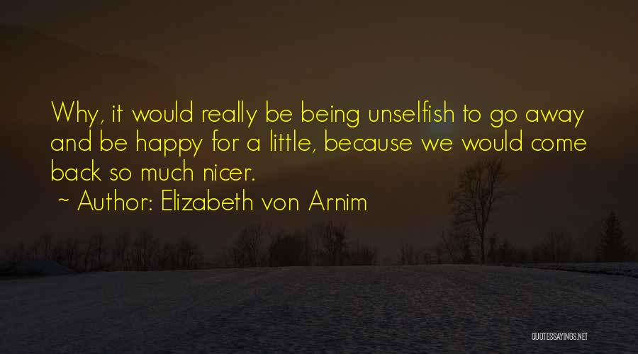 Elizabeth Von Arnim Quotes: Why, It Would Really Be Being Unselfish To Go Away And Be Happy For A Little, Because We Would Come