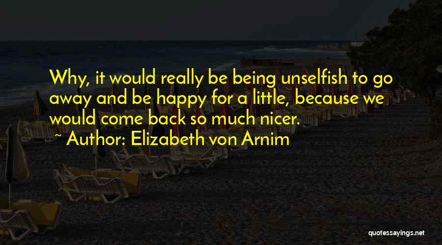 Elizabeth Von Arnim Quotes: Why, It Would Really Be Being Unselfish To Go Away And Be Happy For A Little, Because We Would Come