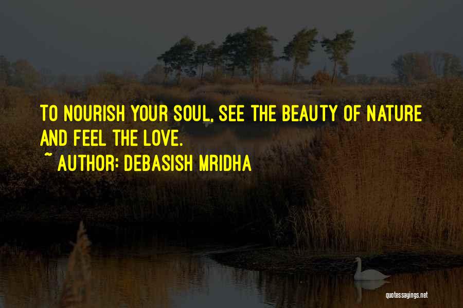 Debasish Mridha Quotes: To Nourish Your Soul, See The Beauty Of Nature And Feel The Love.