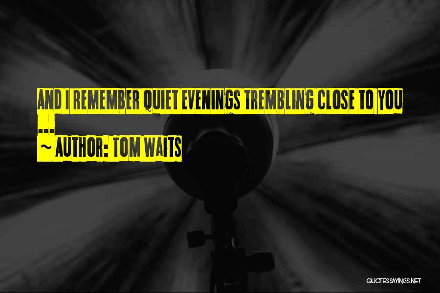 Tom Waits Quotes: And I Remember Quiet Evenings Trembling Close To You ...