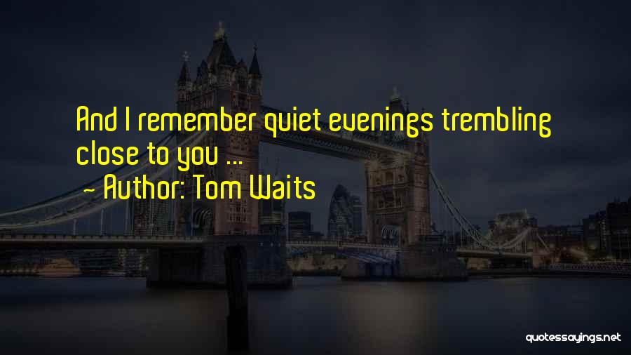 Tom Waits Quotes: And I Remember Quiet Evenings Trembling Close To You ...