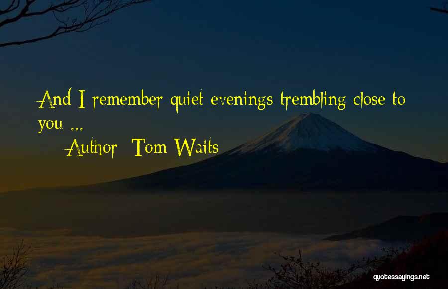 Tom Waits Quotes: And I Remember Quiet Evenings Trembling Close To You ...