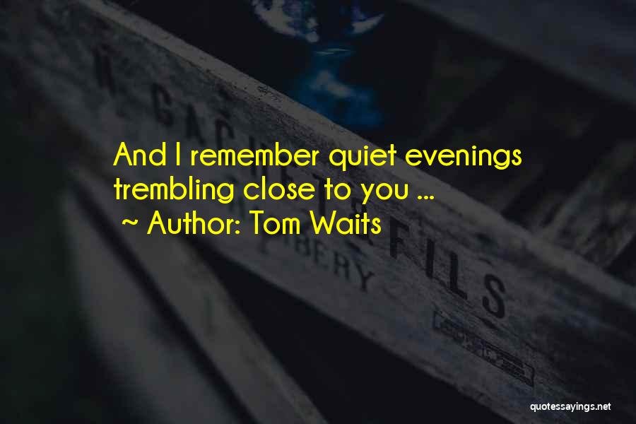 Tom Waits Quotes: And I Remember Quiet Evenings Trembling Close To You ...