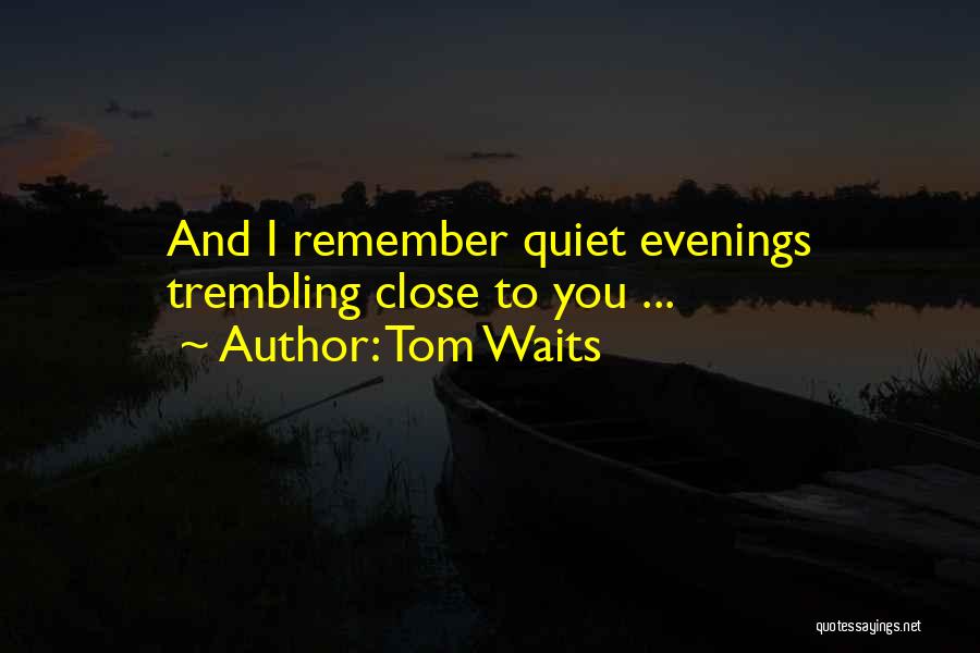 Tom Waits Quotes: And I Remember Quiet Evenings Trembling Close To You ...