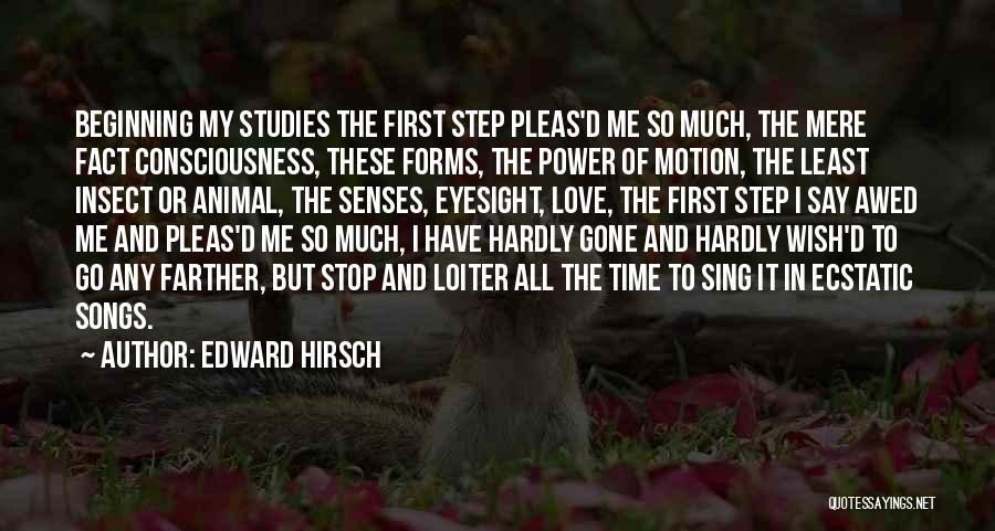 Edward Hirsch Quotes: Beginning My Studies The First Step Pleas'd Me So Much, The Mere Fact Consciousness, These Forms, The Power Of Motion,