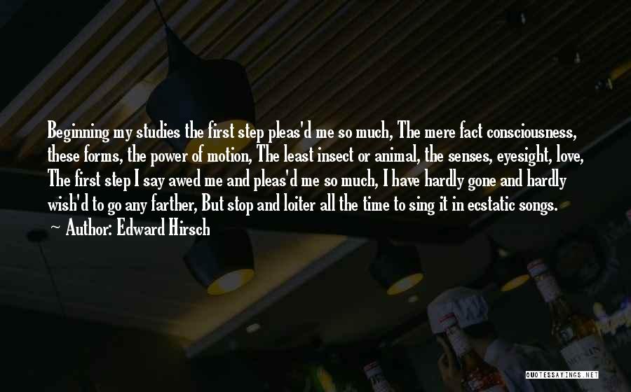 Edward Hirsch Quotes: Beginning My Studies The First Step Pleas'd Me So Much, The Mere Fact Consciousness, These Forms, The Power Of Motion,