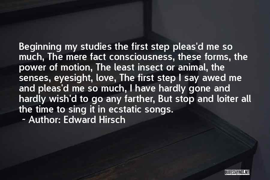 Edward Hirsch Quotes: Beginning My Studies The First Step Pleas'd Me So Much, The Mere Fact Consciousness, These Forms, The Power Of Motion,