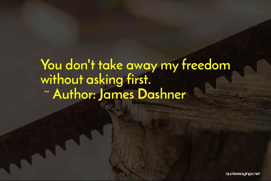 James Dashner Quotes: You Don't Take Away My Freedom Without Asking First.
