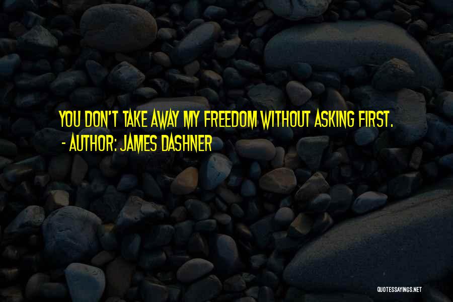 James Dashner Quotes: You Don't Take Away My Freedom Without Asking First.