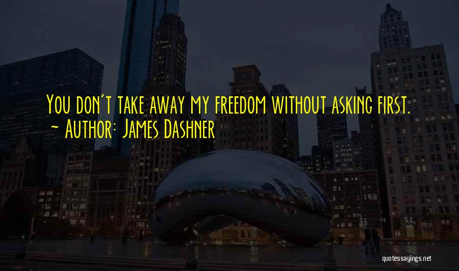 James Dashner Quotes: You Don't Take Away My Freedom Without Asking First.