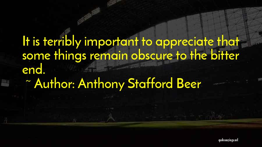 Anthony Stafford Beer Quotes: It Is Terribly Important To Appreciate That Some Things Remain Obscure To The Bitter End.