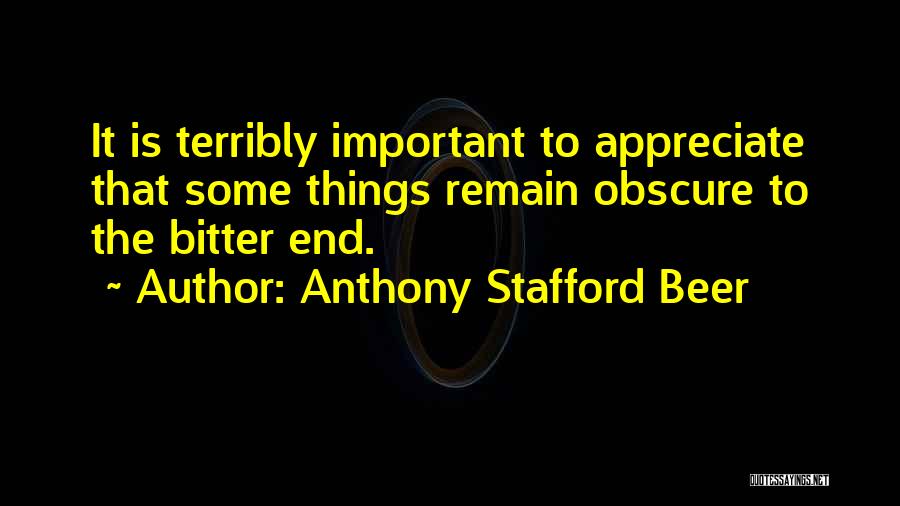 Anthony Stafford Beer Quotes: It Is Terribly Important To Appreciate That Some Things Remain Obscure To The Bitter End.