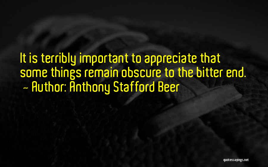 Anthony Stafford Beer Quotes: It Is Terribly Important To Appreciate That Some Things Remain Obscure To The Bitter End.