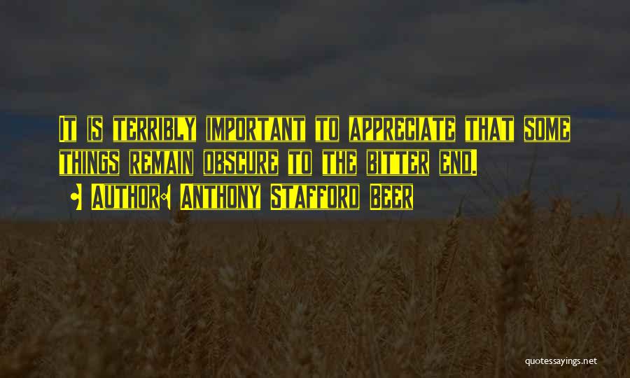 Anthony Stafford Beer Quotes: It Is Terribly Important To Appreciate That Some Things Remain Obscure To The Bitter End.