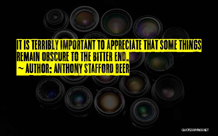 Anthony Stafford Beer Quotes: It Is Terribly Important To Appreciate That Some Things Remain Obscure To The Bitter End.