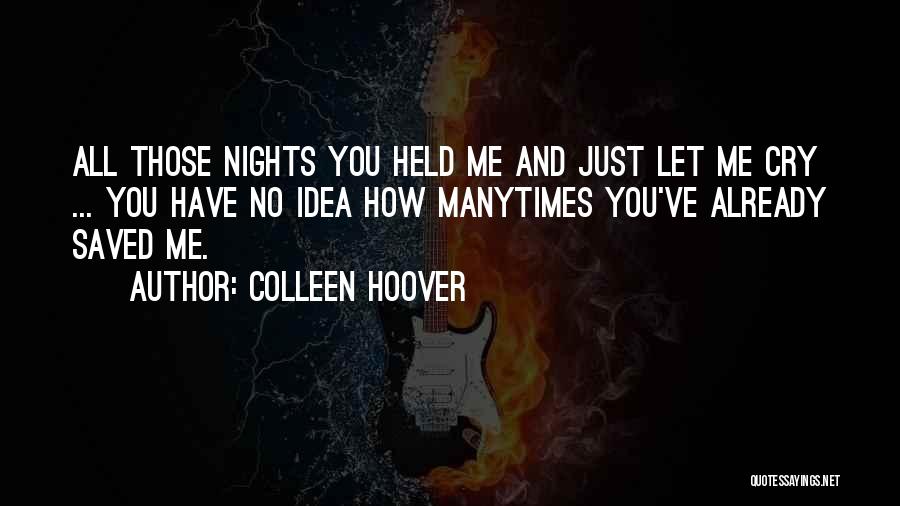 Colleen Hoover Quotes: All Those Nights You Held Me And Just Let Me Cry ... You Have No Idea How Manytimes You've Already