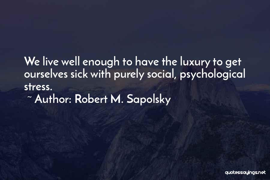 Robert M. Sapolsky Quotes: We Live Well Enough To Have The Luxury To Get Ourselves Sick With Purely Social, Psychological Stress.
