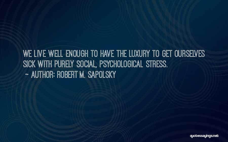 Robert M. Sapolsky Quotes: We Live Well Enough To Have The Luxury To Get Ourselves Sick With Purely Social, Psychological Stress.