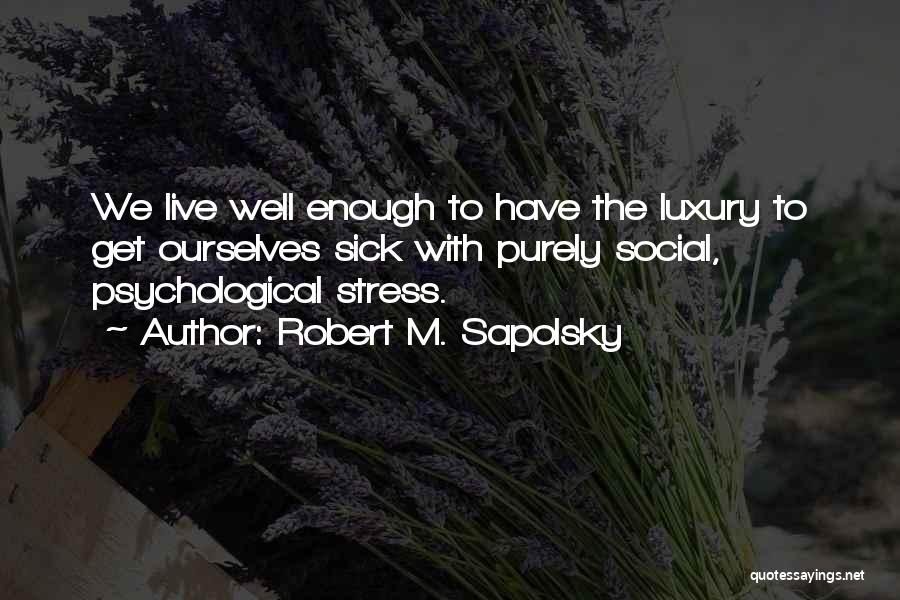 Robert M. Sapolsky Quotes: We Live Well Enough To Have The Luxury To Get Ourselves Sick With Purely Social, Psychological Stress.