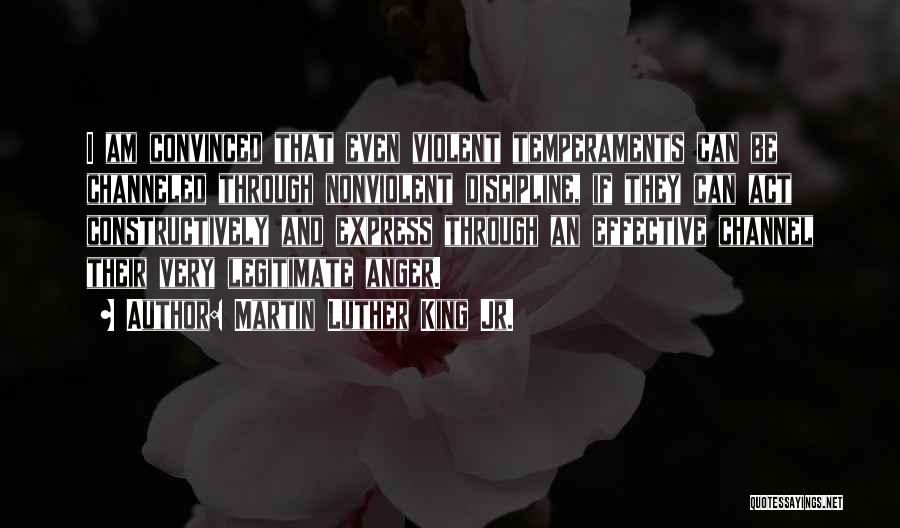 Martin Luther King Jr. Quotes: I Am Convinced That Even Violent Temperaments Can Be Channeled Through Nonviolent Discipline, If They Can Act Constructively And Express